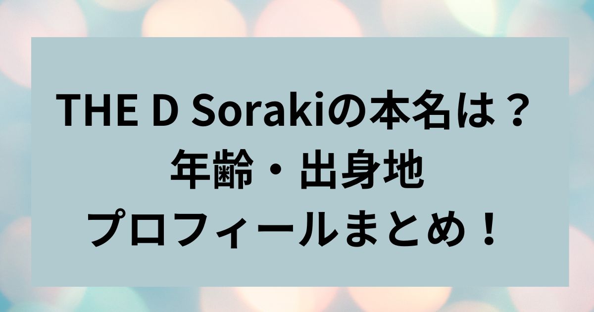 THE D Sorakiの本名は？年齢・出身地プロフィールまとめ！