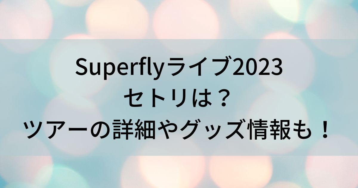 Superflyライブ2023セトリは？ツアーの詳細やグッズ情報も！