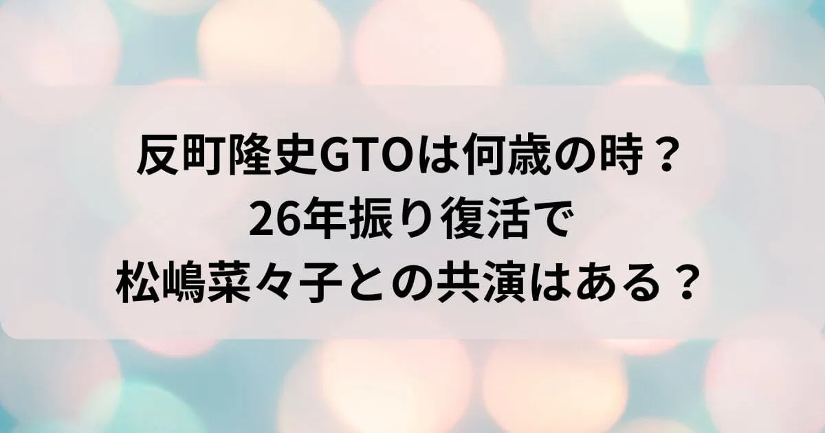 反町隆史GTOは何歳の時？26年振り復活で松嶋菜々子との共演はある？